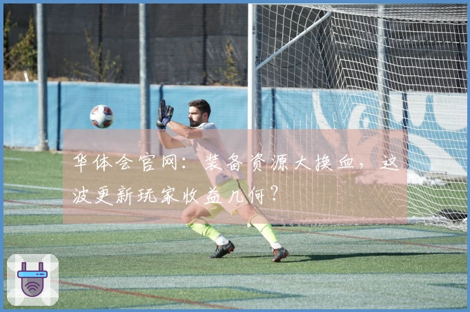 华体会官网：装备资源大换血，这波更新玩家收益几何？