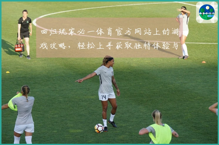 回归玩家必一体育官方网站上的游戏攻略，轻松上手获取独特体验与技巧分享