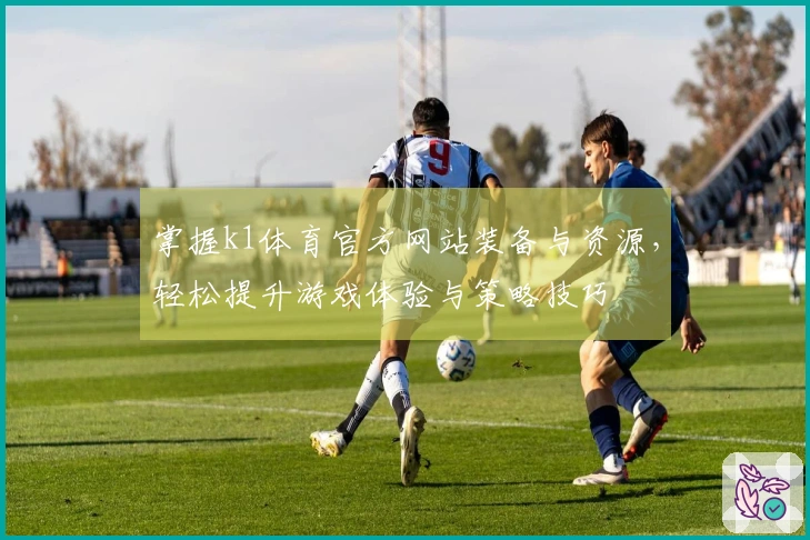 掌握k1体育官方网站装备与资源，轻松提升游戏体验与策略技巧