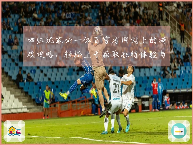 回归玩家必一体育官方网站上的游戏攻略，轻松上手获取独特体验与技巧分享