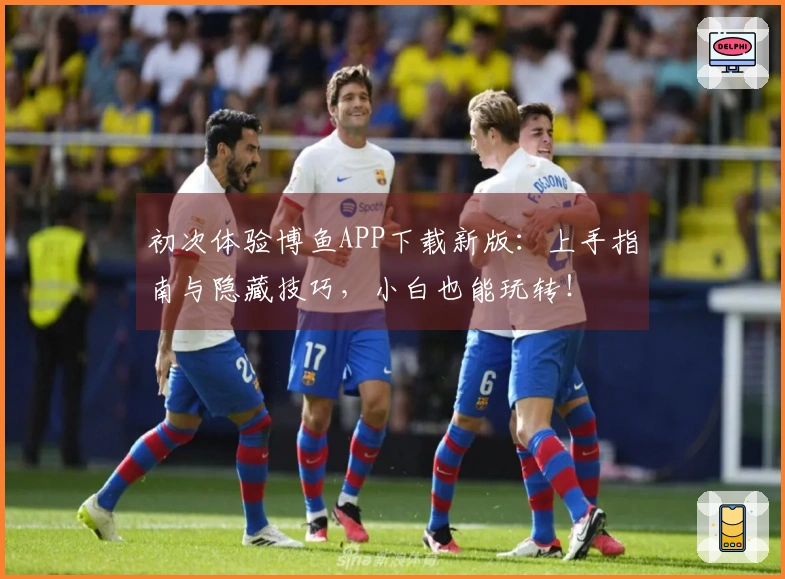 初次体验博鱼APP下载新版：上手指南与隐藏技巧，小白也能玩转！