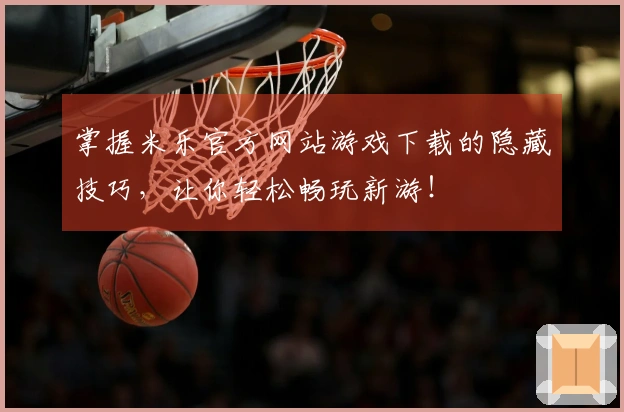 掌握米乐官方网站游戏下载的隐藏技巧，让你轻松畅玩新游！