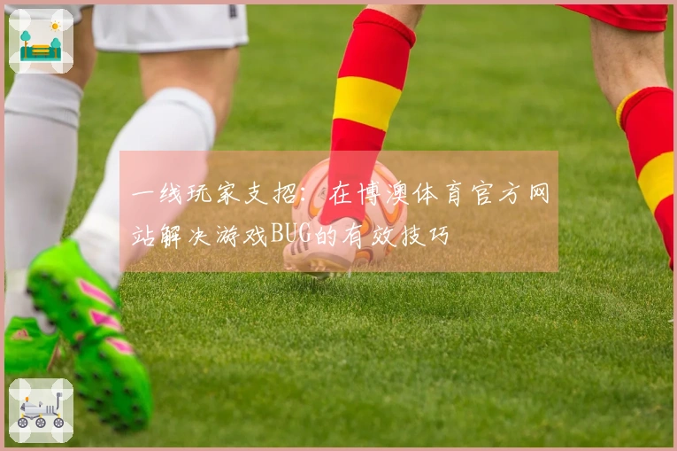 一线玩家支招：在博澳体育官方网站解决游戏BUG的有效技巧