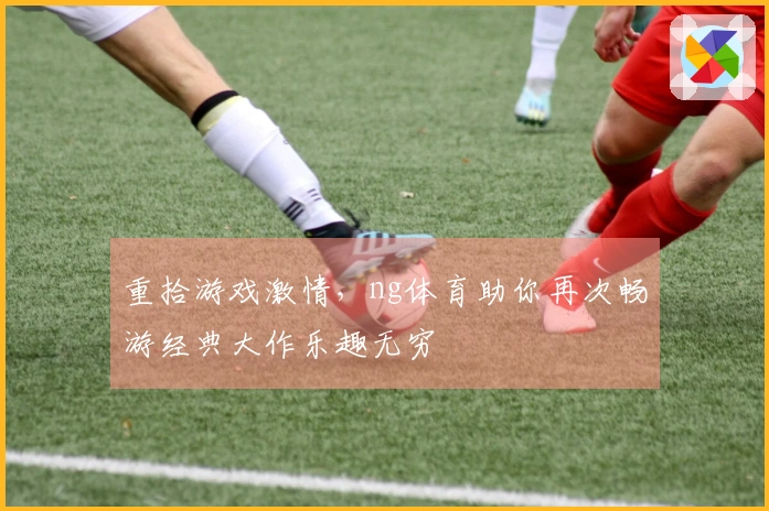 重拾游戏激情，ng体育助你再次畅游经典大作乐趣无穷