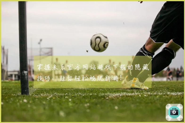 掌握米乐官方网站游戏下载的隐藏技巧，让你轻松畅玩新游！