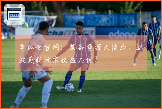 华体会官网：装备资源大换血，这波更新玩家收益几何？