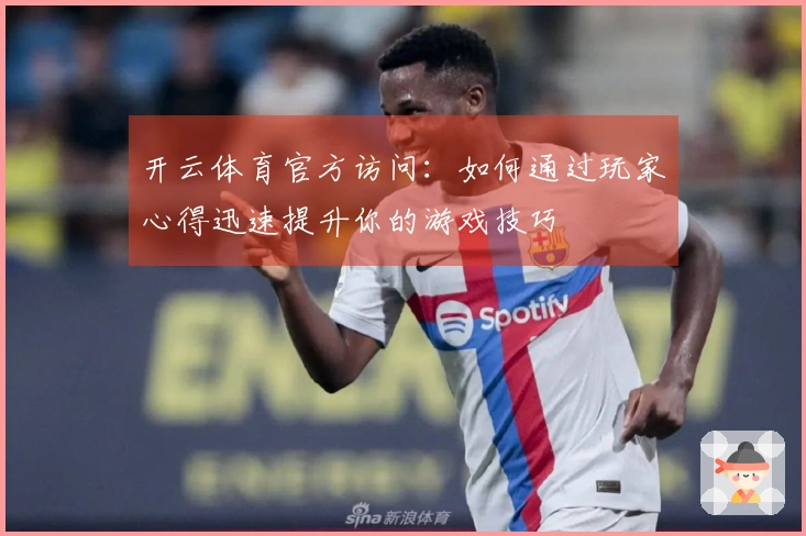 开云体育官方访问：如何通过玩家心得迅速提升你的游戏技巧