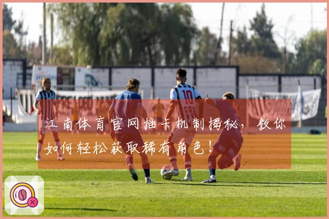 江南体育官网抽卡机制揭秘，教你如何轻松获取稀有角色！