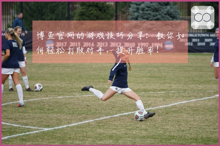 博鱼官网的游戏技巧分享：教你如何轻松打败对手，提升胜率！