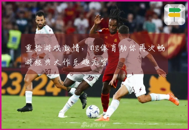 重拾游戏激情，ng体育助你再次畅游经典大作乐趣无穷