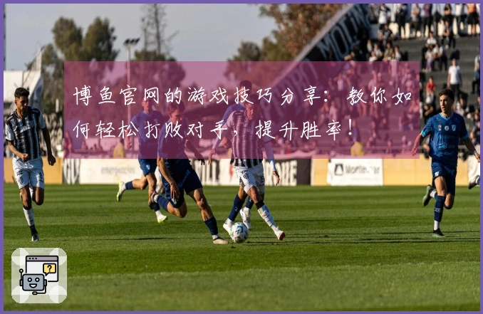 博鱼官网的游戏技巧分享：教你如何轻松打败对手，提升胜率！