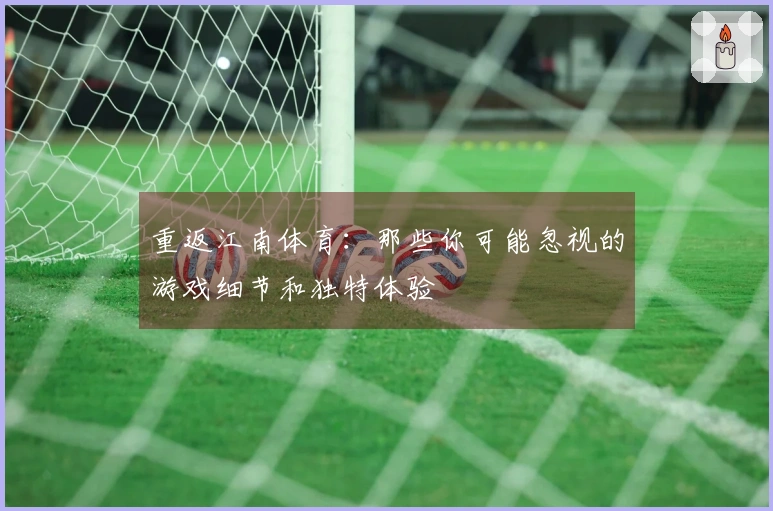 重返江南体育：那些你可能忽视的游戏细节和独特体验