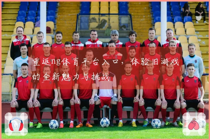 重返ng体育平台入口，体验旧游戏的全新魅力与挑战