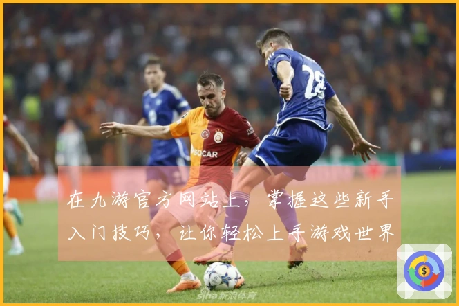 在九游官方网站上，掌握这些新手入门技巧，让你轻松上手游戏世界