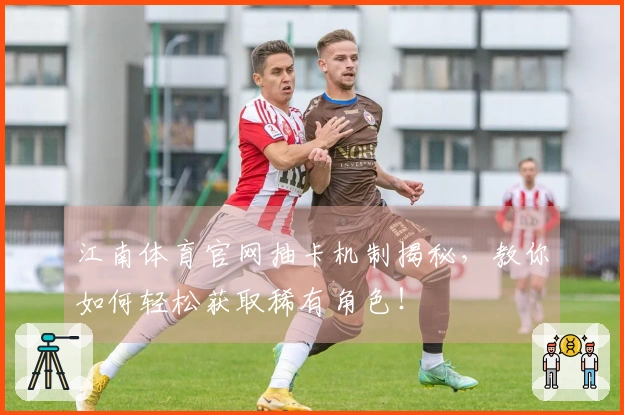 江南体育官网抽卡机制揭秘，教你如何轻松获取稀有角色！